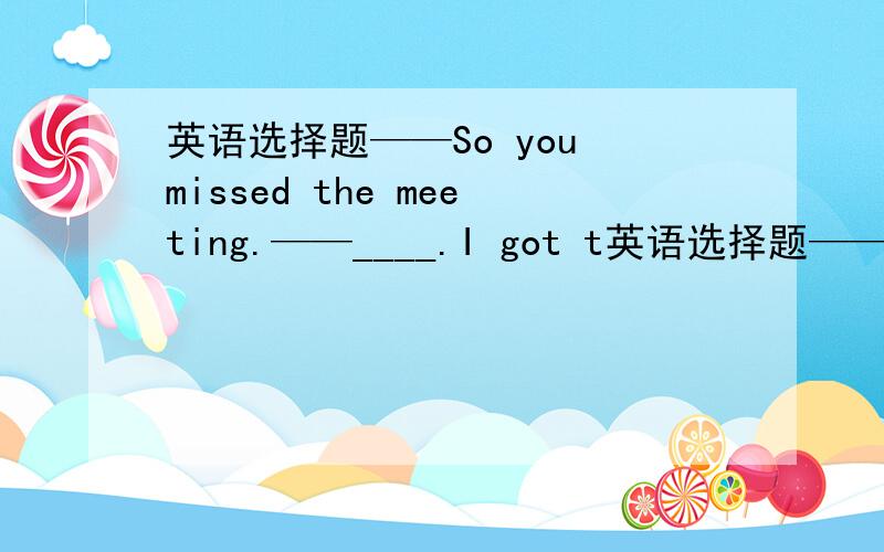 英语选择题——So you missed the meeting.——____.I got t英语选择题——So you missed the meeting.——____.I got there five minutes before it finished.A、Not at all B、Not exactly C、Not especially D、Not really——Do you mind i