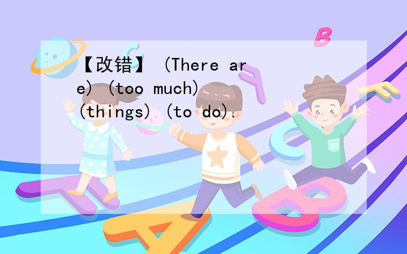 【改错】 (There are) (too much) (things) (to do).