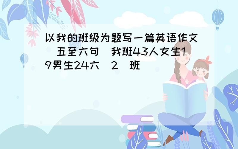 以我的班级为题写一篇英语作文(五至六句)我班43人女生19男生24六(2)班