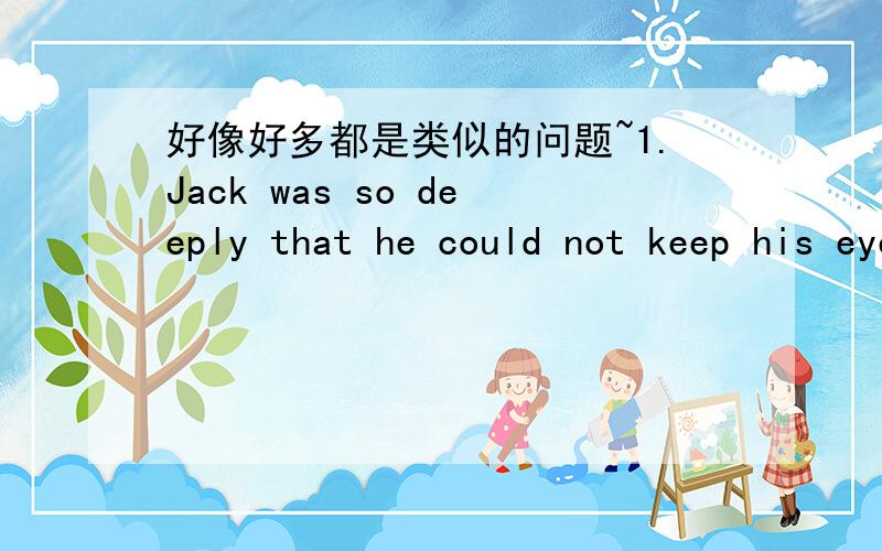 好像好多都是类似的问题~1.Jack was so deeply that he could not keep his eyesm( A)A.open B.to open2.The manager came over and asked the costomer how ( B )A.did the quarrel came aboutB.the quarrel had come about3.They have no idea at all ( A