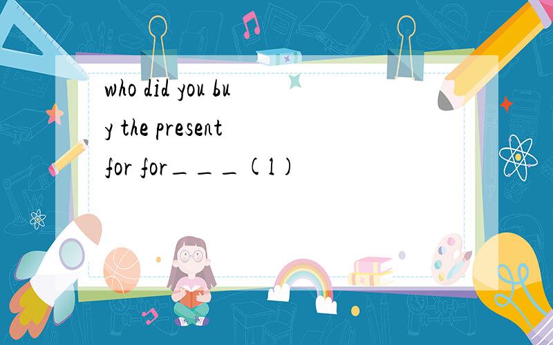 who did you buy the present for for___(l)