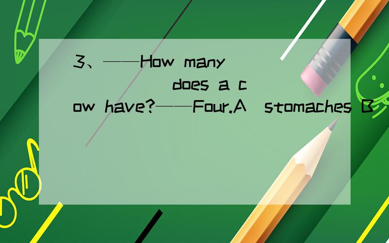 3、——How many ______ does a cow have?——Four.A．stomaches B．stomach C．stomachs D．stomachies3、——How many ______ does a cow have?——Four.A．stomaches B．stomach C．stomachs D．stomachies为什么答案是C,为什么用复数