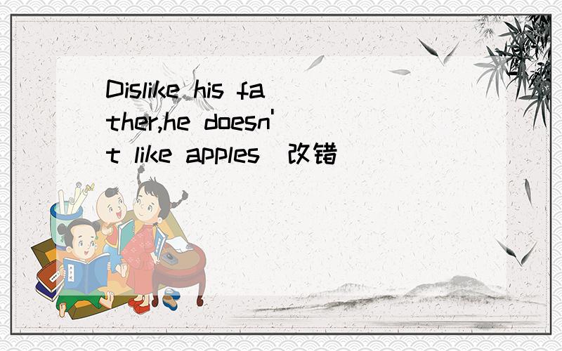 Dislike his father,he doesn't like apples(改错）