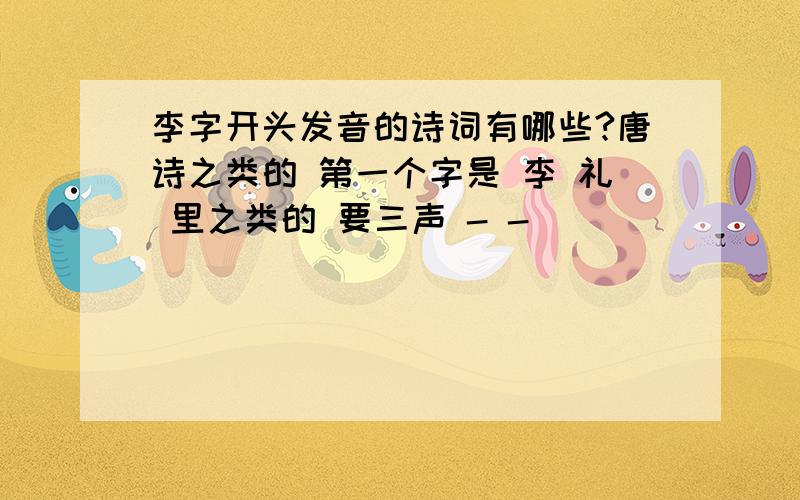 李字开头发音的诗词有哪些?唐诗之类的 第一个字是 李 礼 里之类的 要三声 - -