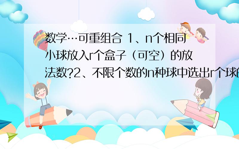 数学…可重组合 1、n个相同小球放入r个盒子（可空）的放法数?2、不限个数的n种球中选出r个球的组合数?3、不定方程X1+X2+X3+…Xn=r的整数解的个数?求详解、求高手详细讲一下可重组合及其推