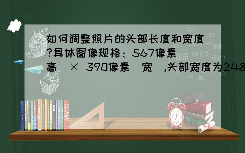 如何调整照片的头部长度和宽度?具体图像规格：567像素（高）× 390像素（宽）,头部宽度为248至283像素,头部长度为331至390像素,分辨率300dpi,图像文件大小在50kB以内.JPG格式.图像尺寸为48毫米（