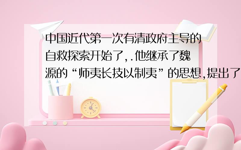 中国近代第一次有清政府主导的自救探索开始了,.他继承了魏源的“师夷长技以制夷”的思想,提出了,“自强”“求富”的主张1.材料中的“自救探索”只得是什么运动?2.这场运动的口号和目