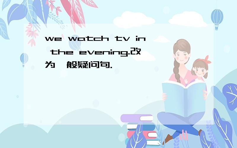 we watch tv in the evening.改为一般疑问句.