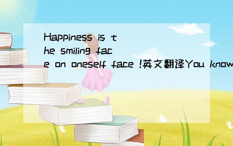 Happiness is the smiling face on oneself face !英文翻译You know the meaning of happiness Mody 、英文翻译谢谢~=~