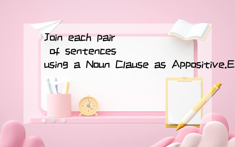 Join each pair of sentences using a Noun Clause as Appositive.EXAMPLE:The famous British singer will come to China./The news is very exciting.The news that the famous British singer will come to China is very exciting.1 Two thirds of all girls in Bri