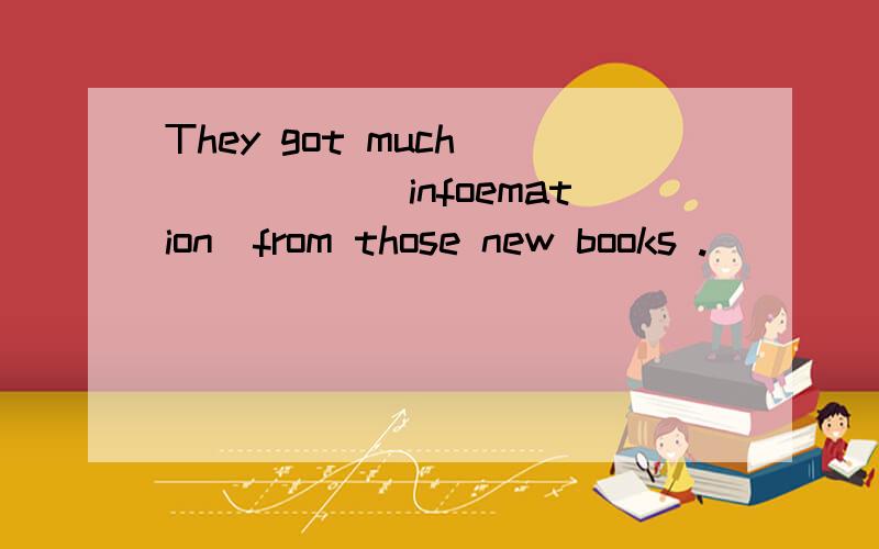 They got much _____(infoemation)from those new books .