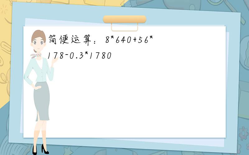 简便运算：8*640+56*178-0.3*1780