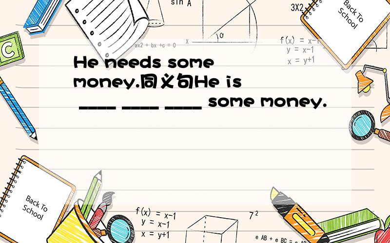 He needs some money.同义句He is ____ ____ ____ some money.