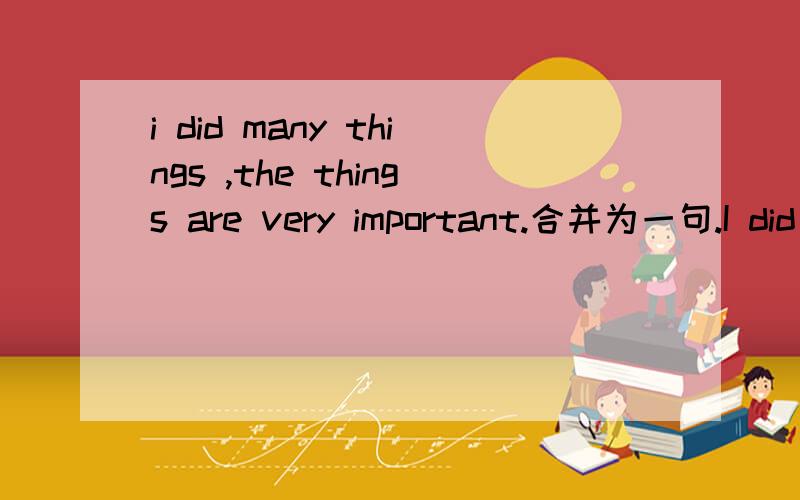 i did many things ,the things are very important.合并为一句.I did many things__are very important