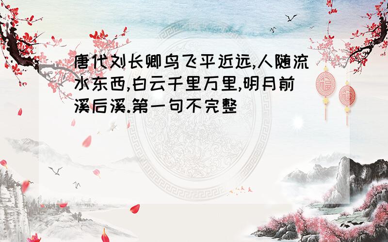 唐代刘长卿鸟飞平近远,人随流水东西,白云千里万里,明月前溪后溪.第一句不完整