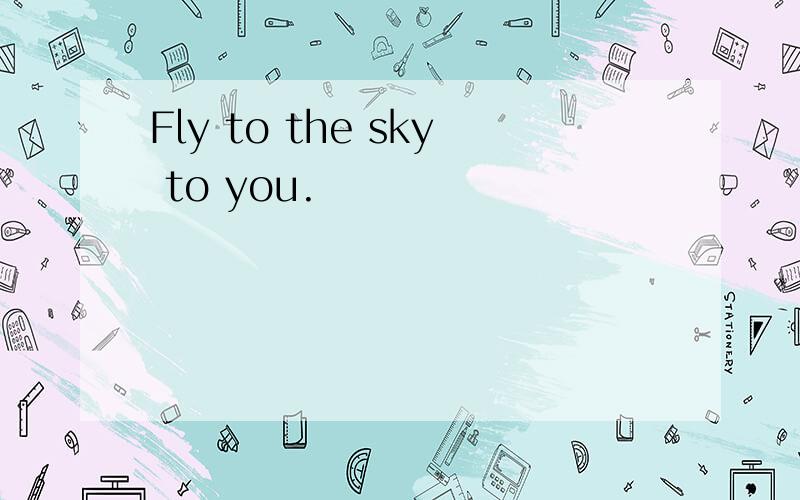 Fly to the sky to you.