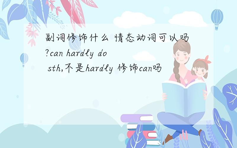 副词修饰什么 情态动词可以吗?can hardly do sth,不是hardly 修饰can吗