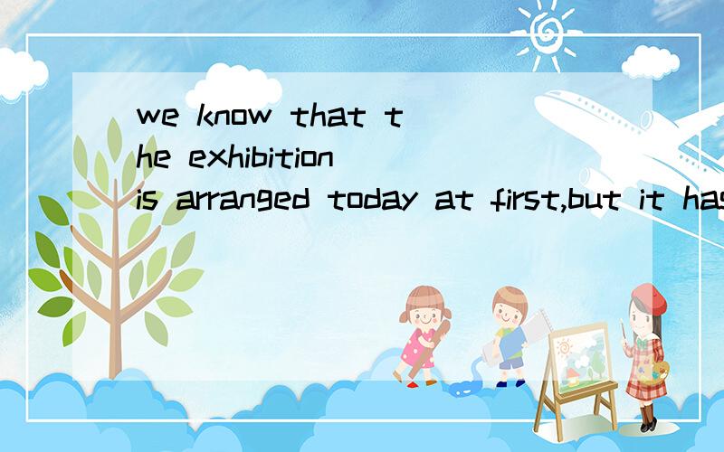 we know that the exhibition is arranged today at first,but it has been put off until next week.we know that the exhibition is（这里可以用was吗?） arranged today（定在今天,这样翻译可以吗?） at first,but it has been（如果前面