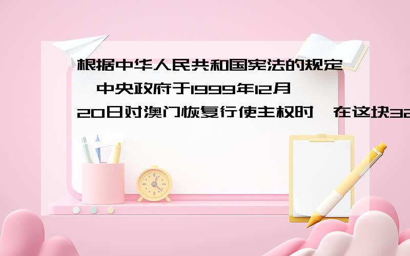 根据中华人民共和国宪法的规定,中央政府于1999年12月20日对澳门恢复行使主权时,在这块32.5平方公里的土地上设立了澳门特别行政区实行“一个国家,两种制度”的政策.这段话主要说明了（