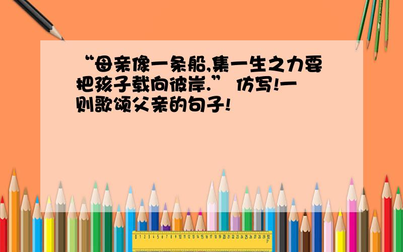 “母亲像一条船,集一生之力要把孩子载向彼岸.” 仿写!一则歌颂父亲的句子!