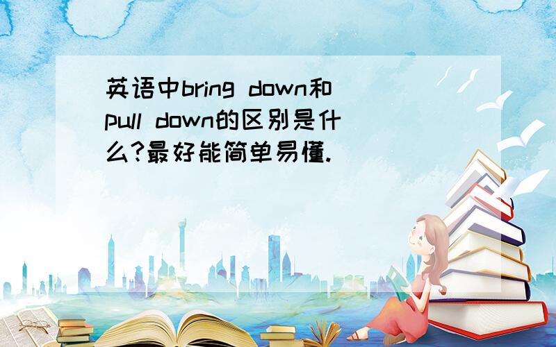 英语中bring down和pull down的区别是什么?最好能简单易懂.