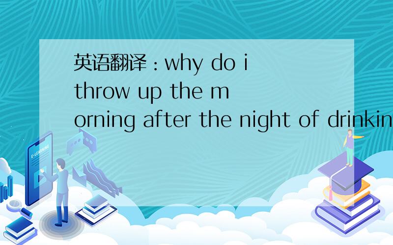 英语翻译：why do i throw up the morning after the night of drinking?