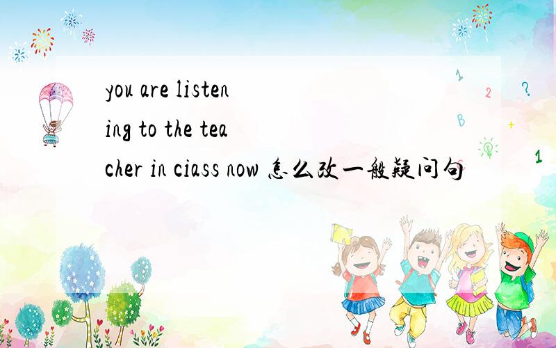 you are listening to the teacher in ciass now 怎么改一般疑问句