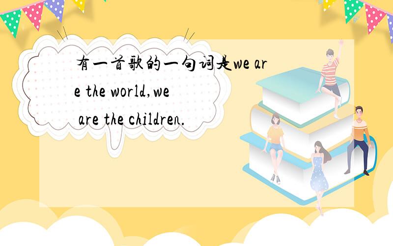 有一首歌的一句词是we are the world,we are the children.