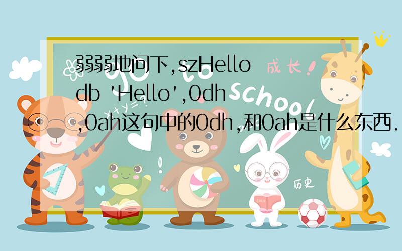 弱弱地问下,szHello db 'Hello',0dh,0ah这句中的0dh,和0ah是什么东西.