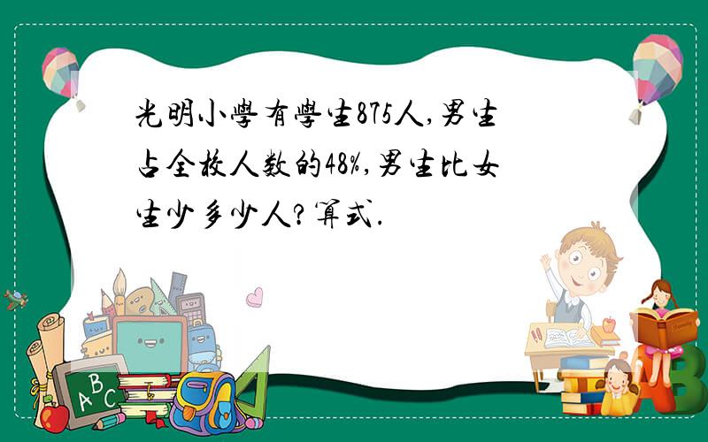 光明小学有学生875人,男生占全校人数的48%,男生比女生少多少人?算式.