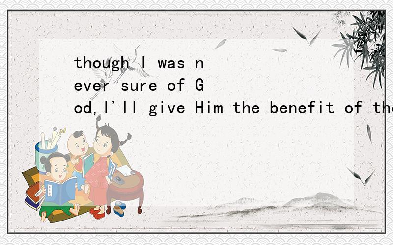 though I was never sure of God,I'll give Him the benefit of the though I was never sure of God,I'll give Him the benefit of the doubt