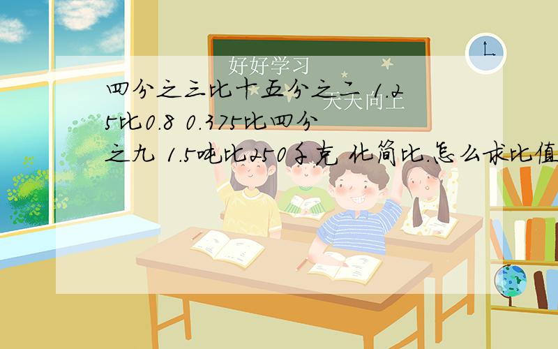 四分之三比十五分之二 1.25比0.8 0.375比四分之九 1.5吨比250千克 化简比.怎么求比值?