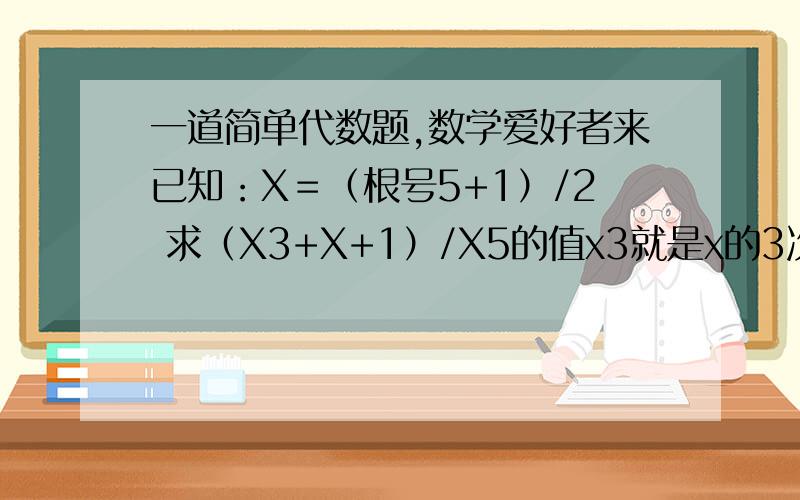 一道简单代数题,数学爱好者来已知：X＝（根号5+1）/2 求（X3+X+1）/X5的值x3就是x的3次方，同理x5是x的5次方