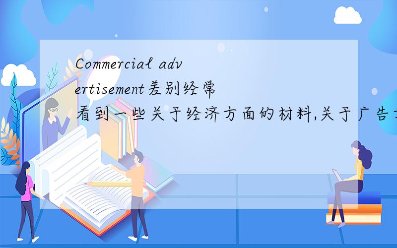 Commercial advertisement差别经常看到一些关于经济方面的材料,关于广告方面,例如电视新闻用tv commercial,而平时那些张贴广告叫做advertisement,究竟两者有什么区别,好像现在都比较多人用commercial多