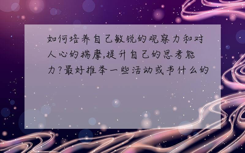 如何培养自己敏锐的观察力和对人心的揣摩,提升自己的思考能力?最好推举一些活动或书什么的