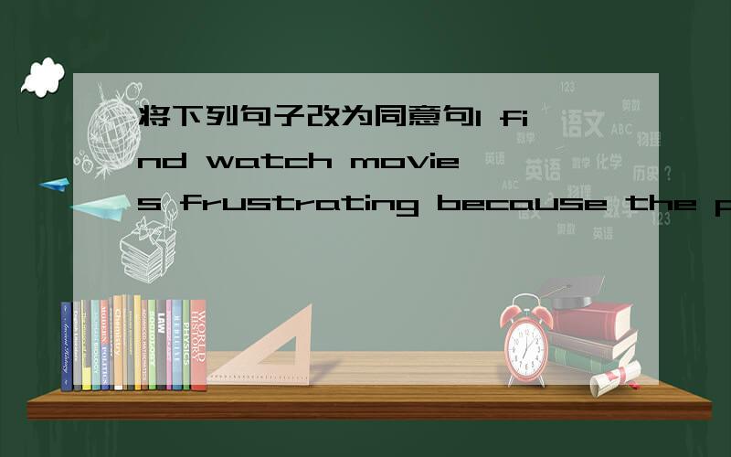 将下列句子改为同意句I find watch movies frustrating because the people speak too quicklyI find__frustrating___ ___ ___ because the people speak too quickly