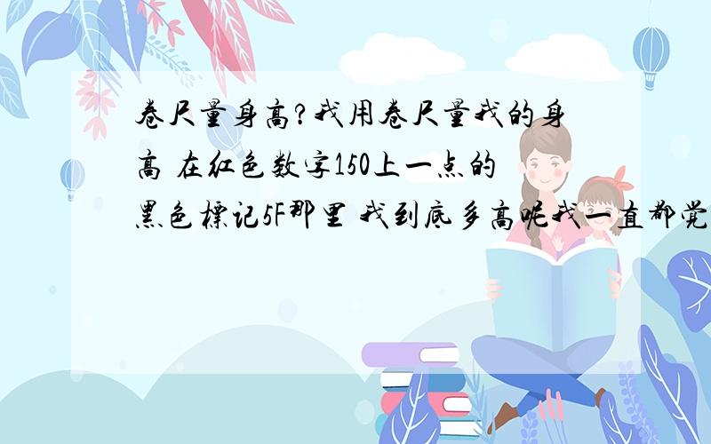 卷尺量身高?我用卷尺量我的身高 在红色数字150上一点的黑色标记5F那里 我到底多高呢我一直都觉得我有1米6 到底怎么算的