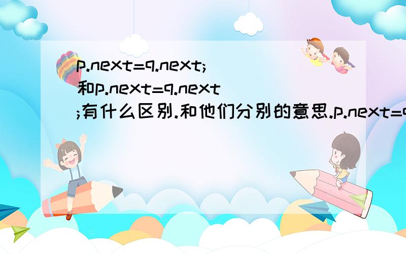 p.next=q.next;和p.next=q.next;有什么区别.和他们分别的意思.p.next=q;又是什么意思.谢