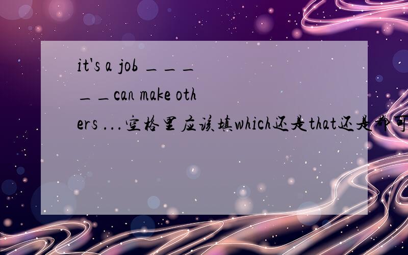 it's a job _____can make others ...空格里应该填which还是that还是都可以?到底是什么啊