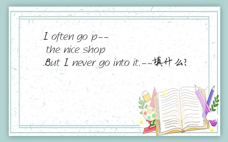 I often go p-- the nice shop.But I never go into it.--填什么?