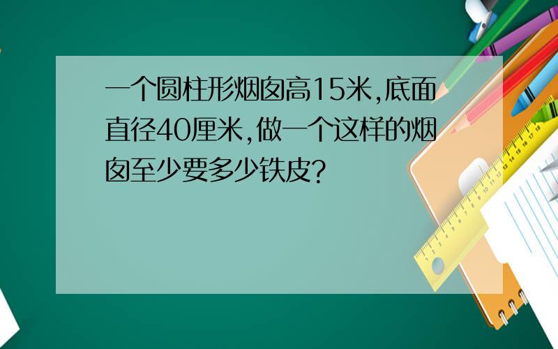 一个圆柱形烟囱高15米,底面直径40厘米,做一个这样的烟囱至少要多少铁皮?