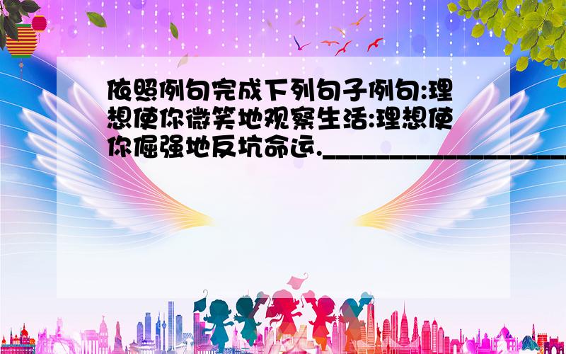 依照例句完成下列句子例句:理想使你微笑地观察生活:理想使你倔强地反坑命运._______________________