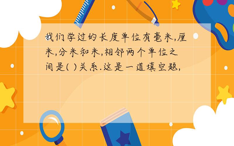 我们学过的长度单位有毫米,厘米,分米和米,相邻两个单位之间是( )关系.这是一道填空题,