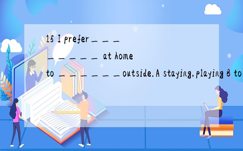 15 I prefer________ at home to ______outside.A staying,playing B to stay,play C staying,play D to stay,playing