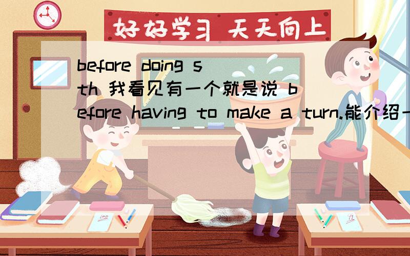 before doing sth 我看见有一个就是说 before having to make a turn.能介绍一下为什么这样用么?