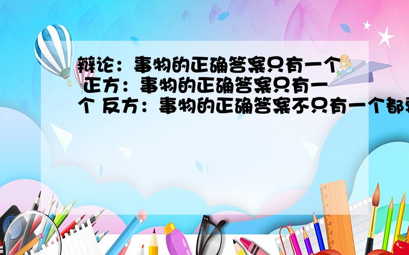 辩论：事物的正确答案只有一个 正方：事物的正确答案只有一个 反方：事物的正确答案不只有一个都要