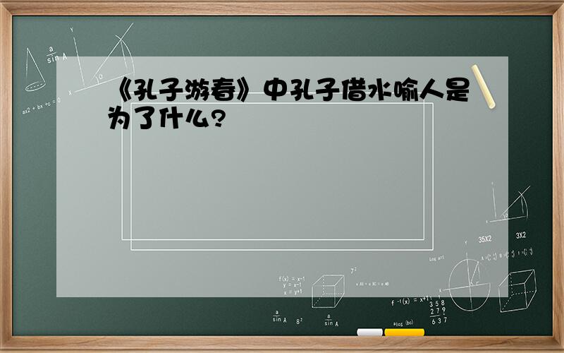 《孔子游春》中孔子借水喻人是为了什么?