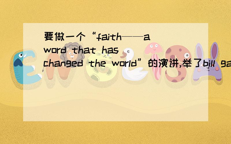 要做一个“faith——a word that has changed the world”的演讲,举了bill gates,rosa parks和cadets们的主题就是a word that has changed the world,我选了faith这个词举了bill gates,rosa parks和cadets们的例子，如果你是评