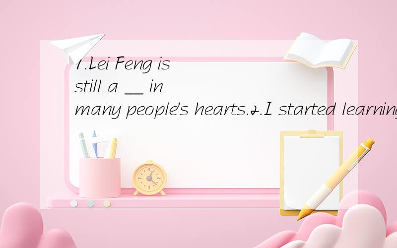 1.Lei Feng is still a __ in many people's hearts.2.I started learning English when I was four.(改为同义句)I started learning English ____ ____ ____ ____ four.3.It took her hours to study physics last night.(改为同义句）She ____ two hours _