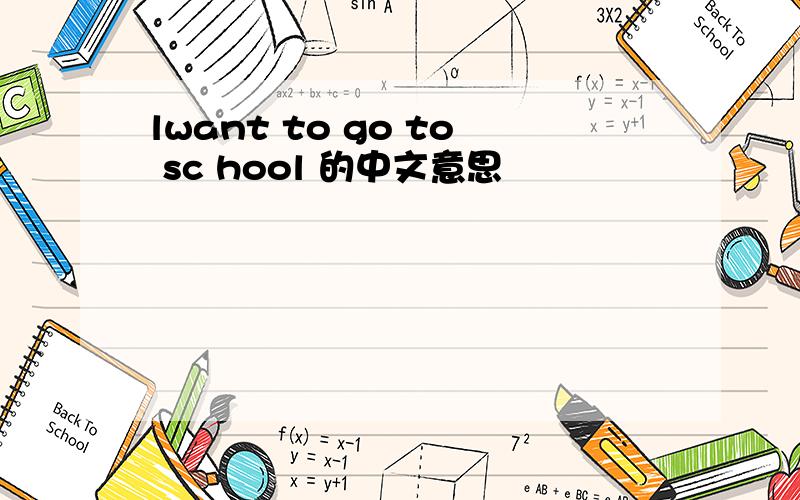 lwant to go to sc hool 的中文意思